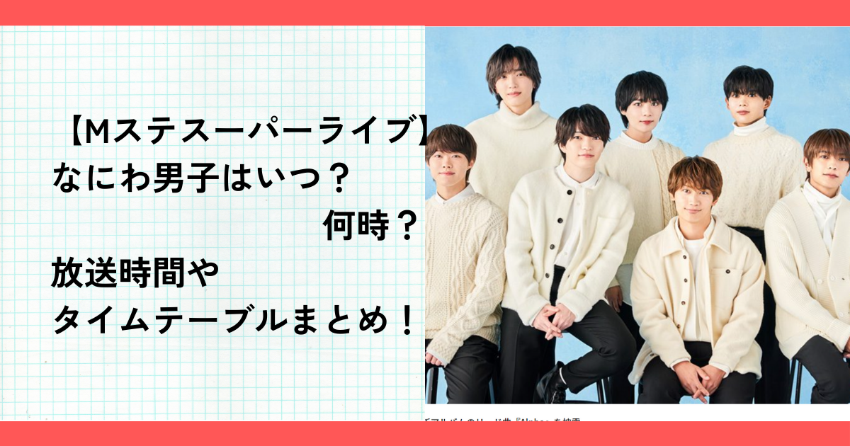 【Mステスーパーライブ2024】なにわ男子はいつ？何時？放送時間やタイムテーブルまとめ！