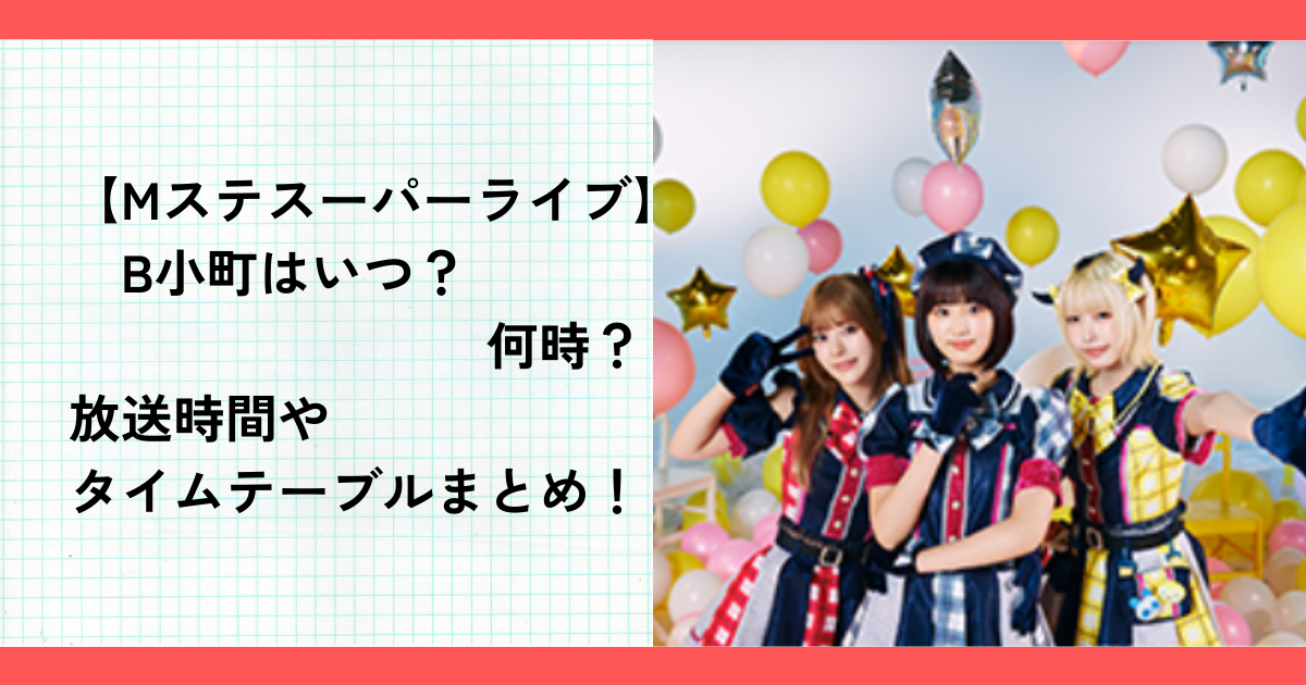 【Mステスーパーライブ2024】B小町はいつ？何時？放送時間やタイムテーブルまとめ！