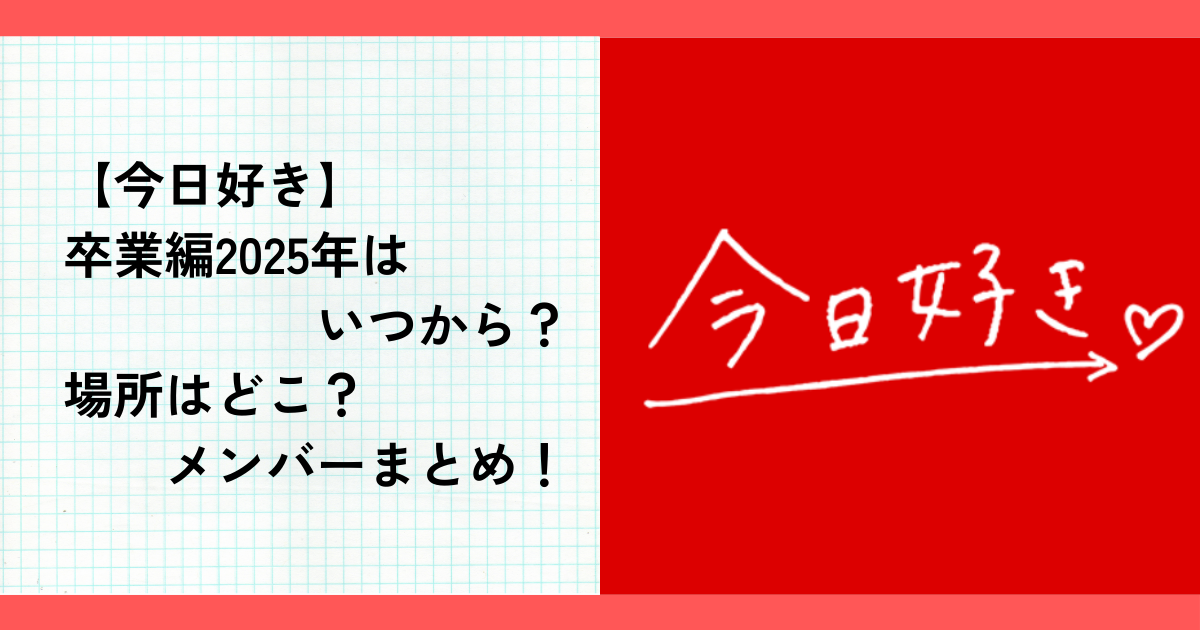 【今日好き】卒業編2025はいつから？場所はどこ？メンバーまとめ！