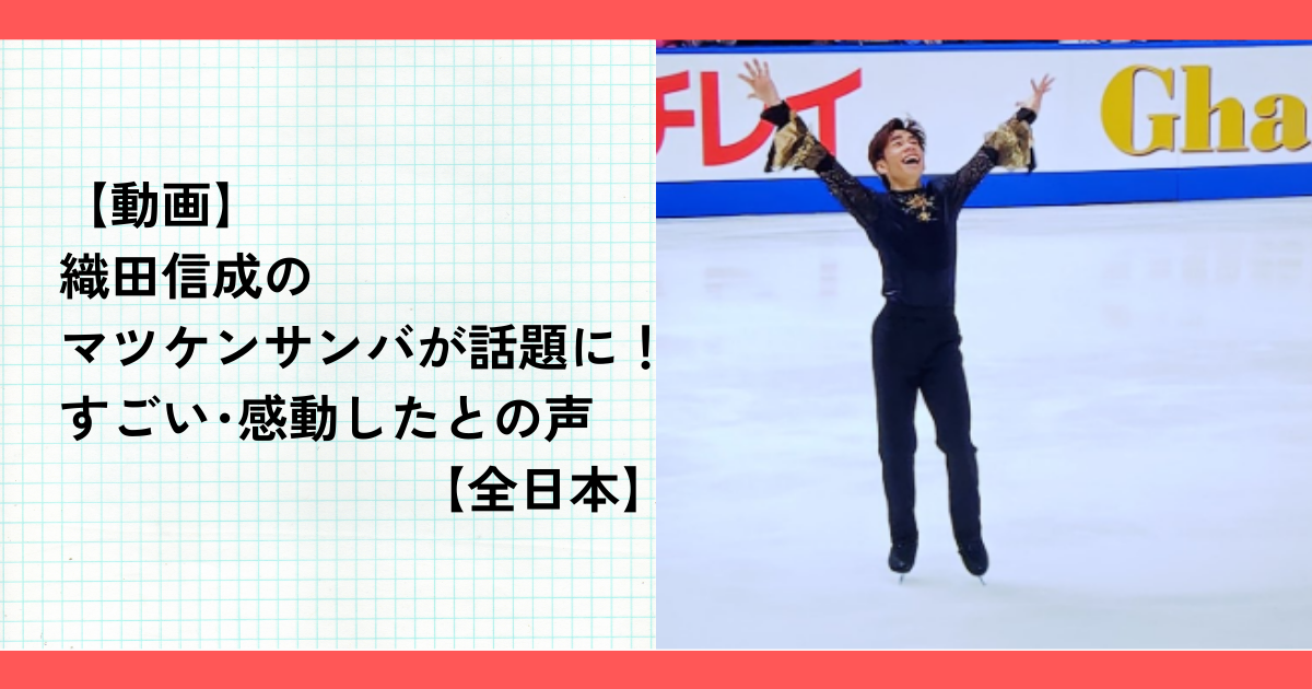 【動画】織田信成のマツケンサンバが話題に！すごい･感動したとの声【全日本】