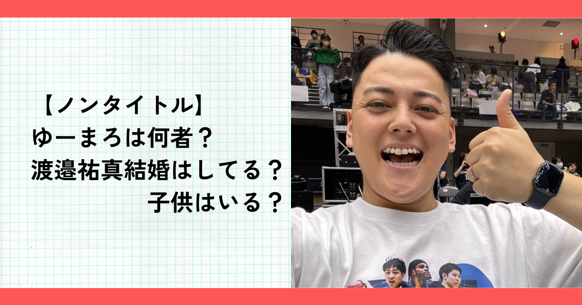 【ノンタイトル】ゆーまろは何者？渡邉祐真結婚はしてる？子供はいる？