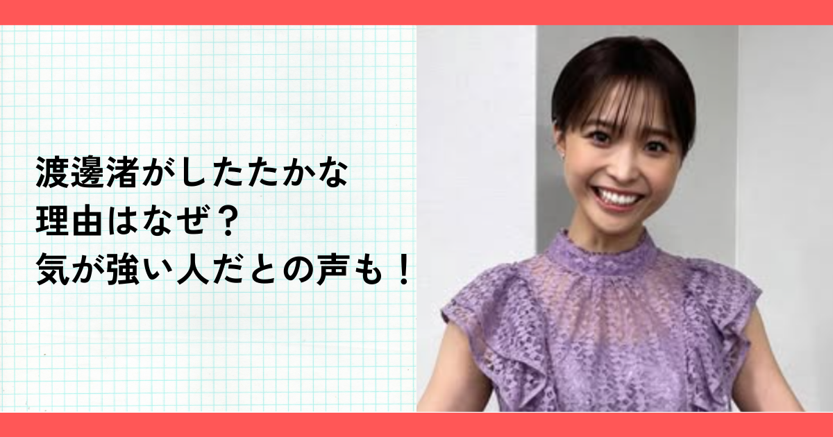 渡邊渚がしたたかな理由はなぜ？気が強い人だとの声も！